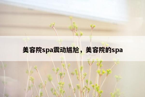 美容院spa震动尴尬，美容院的spa