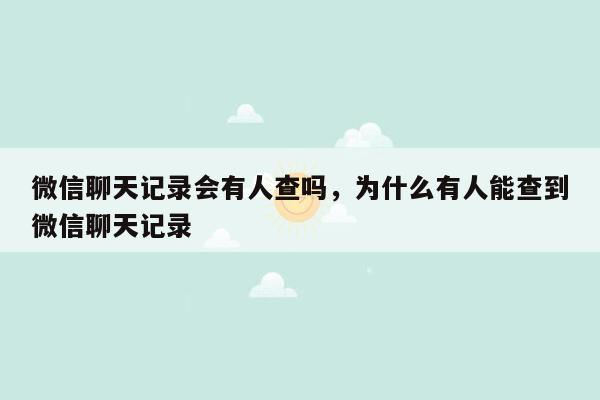 微信聊天记录会有人查吗，为什么有人能查到微信聊天记录