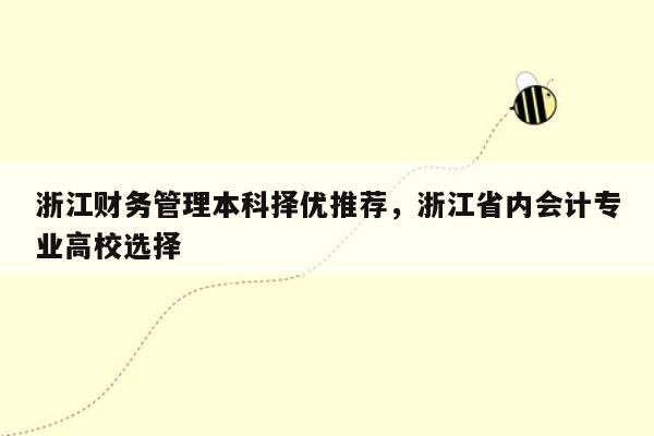 浙江财务管理本科择优推荐，浙江省内会计专业高校选择