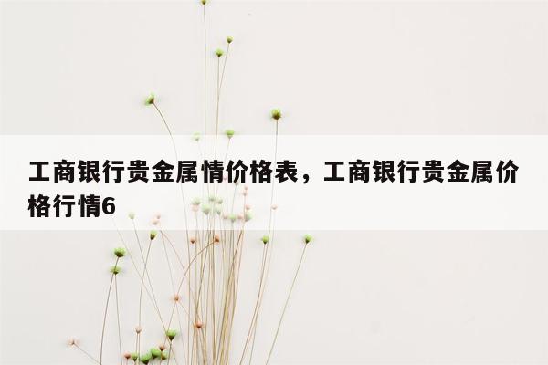 工商银行贵金属情价格表，工商银行贵金属价格行情6