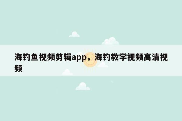 海钓鱼视频剪辑app，海钓教学视频高清视频