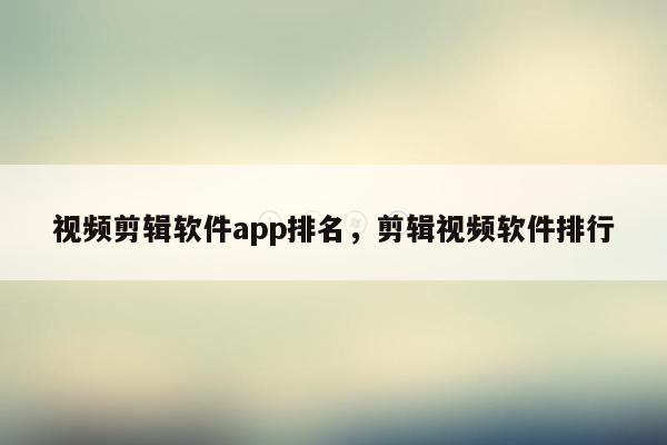 视频剪辑软件app排名，剪辑视频软件排行