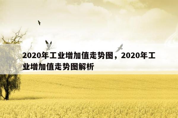 2020年工业增加值走势图，2020年工业增加值走势图解析