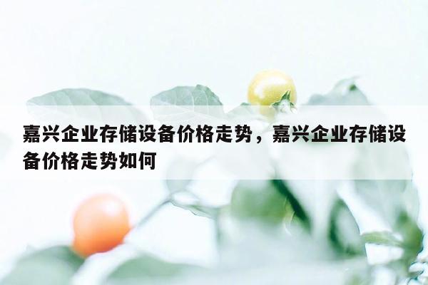 嘉兴企业存储设备价格走势，嘉兴企业存储设备价格走势如何