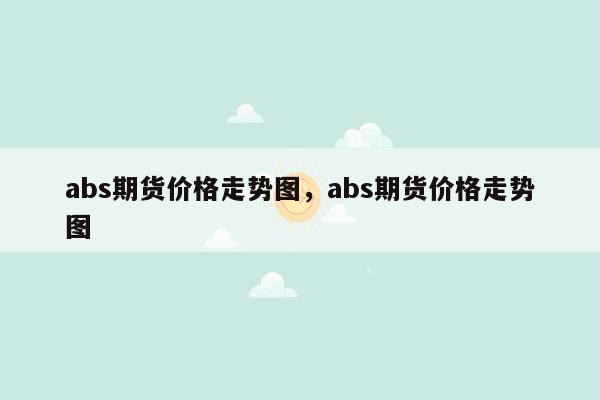 abs期货价格走势图，abs期货价格走势图