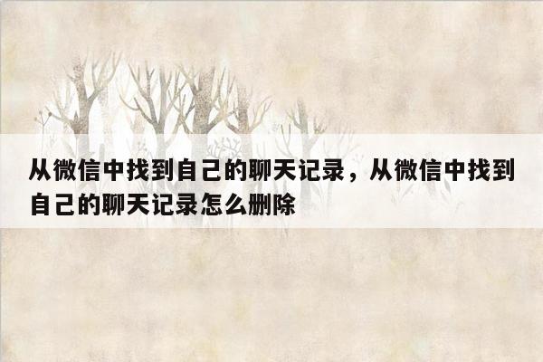 从微信中找到自己的聊天记录，从微信中找到自己的聊天记录怎么删除