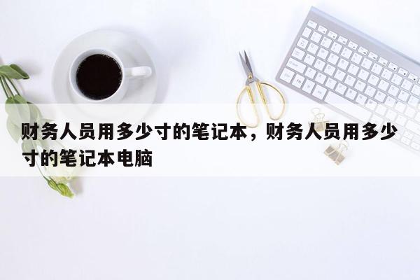 财务人员用多少寸的笔记本，财务人员用多少寸的笔记本电脑