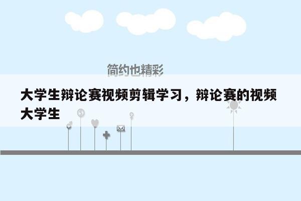 大学生辩论赛视频剪辑学习，辩论赛的视频 大学生