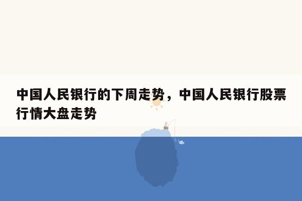 中国人民银行的下周走势，中国人民银行股票行情大盘走势