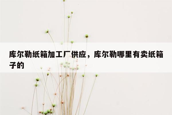 库尔勒纸箱加工厂供应，库尔勒哪里有卖纸箱子的