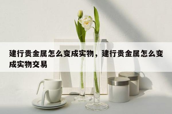 建行贵金属怎么变成实物，建行贵金属怎么变成实物交易