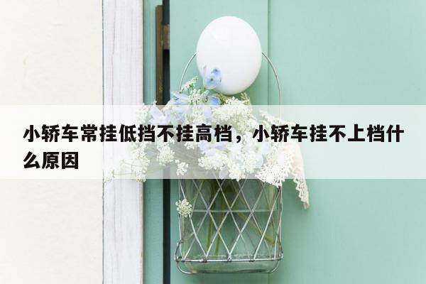 小轿车常挂低挡不挂高档，小轿车挂不上档什么原因