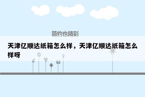 天津亿顺达纸箱怎么样，天津亿顺达纸箱怎么样呀