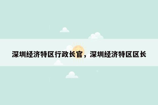 深圳经济特区行政长官，深圳经济特区区长