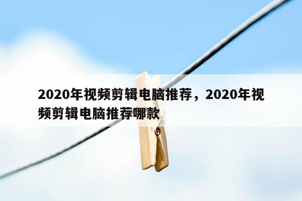 2020年视频剪辑电脑推荐，2020年视频剪辑电脑推荐哪款