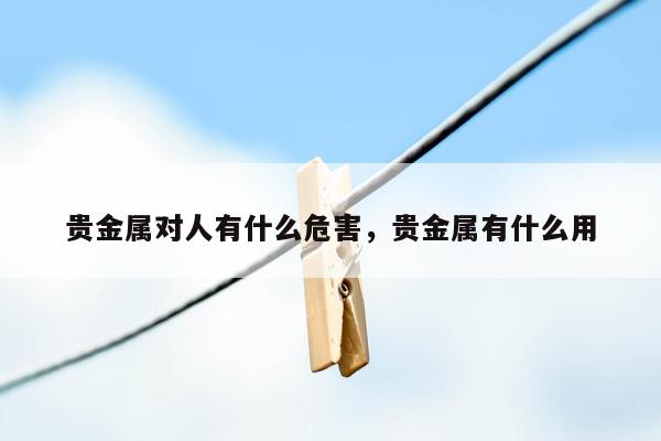 贵金属对人有什么危害，贵金属有什么用