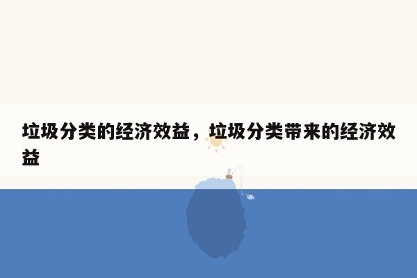 垃圾分类的经济效益，垃圾分类带来的经济效益