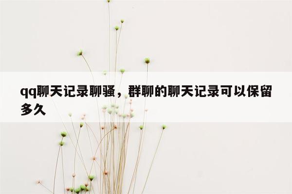 qq聊天记录聊骚，群聊的聊天记录可以保留多久