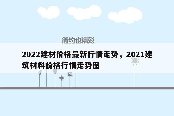 2022建材价格最新行情走势，2021建筑材料价格行情走势图