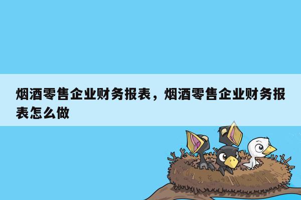 烟酒零售企业财务报表，烟酒零售企业财务报表怎么做