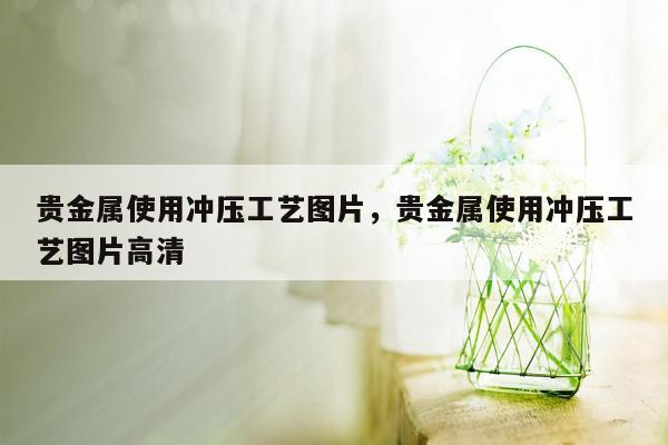 贵金属使用冲压工艺图片，贵金属使用冲压工艺图片高清