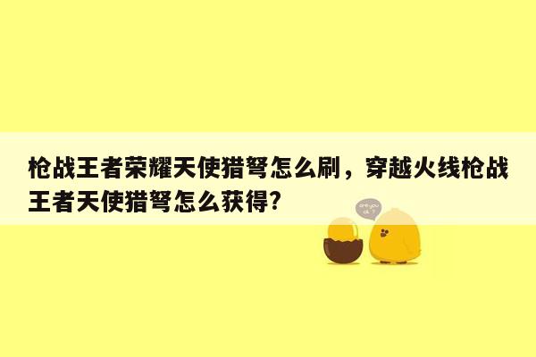 枪战王者荣耀天使猎弩怎么刷，穿越火线枪战王者天使猎弩怎么获得?