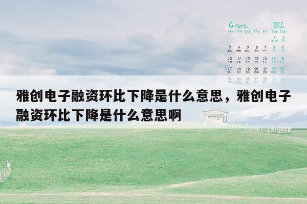 雅创电子融资环比下降是什么意思，雅创电子融资环比下降是什么意思啊