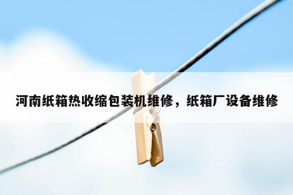 河南纸箱热收缩包装机维修，纸箱厂设备维修