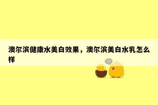 澳尔滨健康水美白效果，澳尔滨美白水乳怎么样