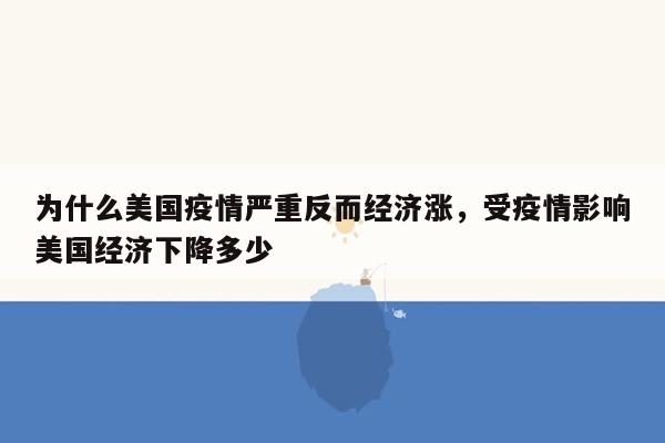 为什么美国疫情严重反而经济涨，受疫情影响美国经济下降多少