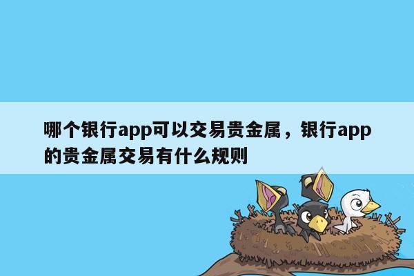 哪个银行app可以交易贵金属，银行app的贵金属交易有什么规则