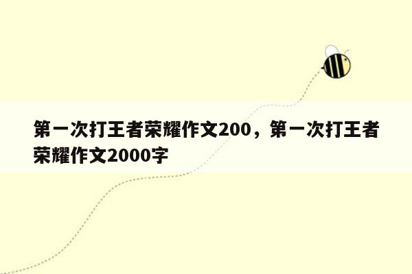 第一次打王者荣耀作文200，第一次打王者荣耀作文2000字