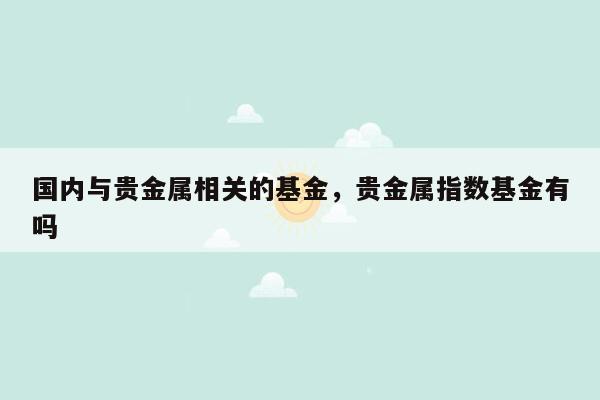 国内与贵金属相关的基金，贵金属指数基金有吗