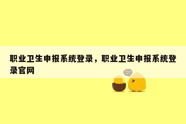 职业卫生申报系统登录，职业卫生申报系统登录官网