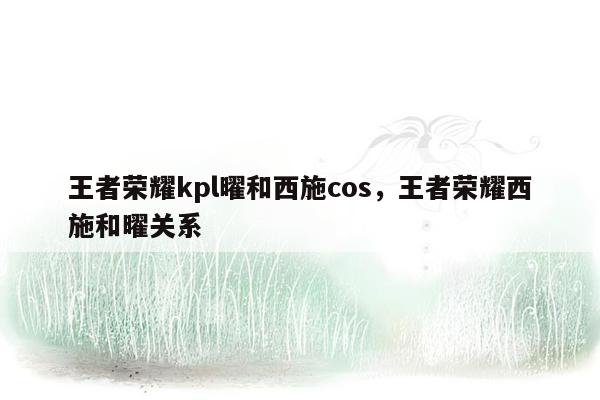 王者荣耀kpl曜和西施cos，王者荣耀西施和曜关系