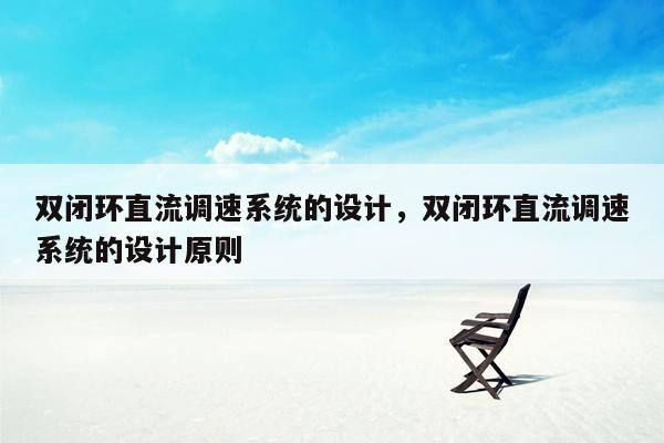 双闭环直流调速系统的设计，双闭环直流调速系统的设计原则