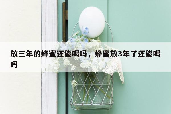 放三年的蜂蜜还能喝吗，蜂蜜放3年了还能喝吗