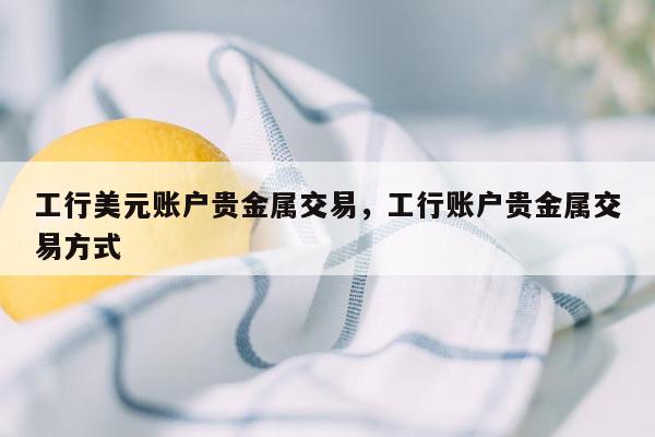 工行美元账户贵金属交易，工行账户贵金属交易方式