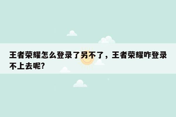 王者荣耀怎么登录了另不了，王者荣耀咋登录不上去呢?