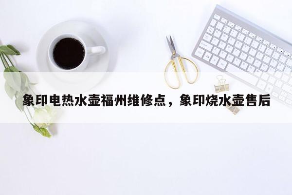 象印电热水壶福州维修点，象印烧水壶售后