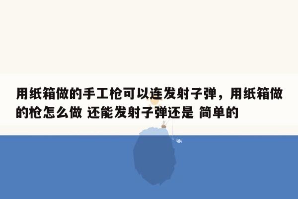 用纸箱做的手工枪可以连发射子弹，用纸箱做的枪怎么做 还能发射子弹还是 简单的