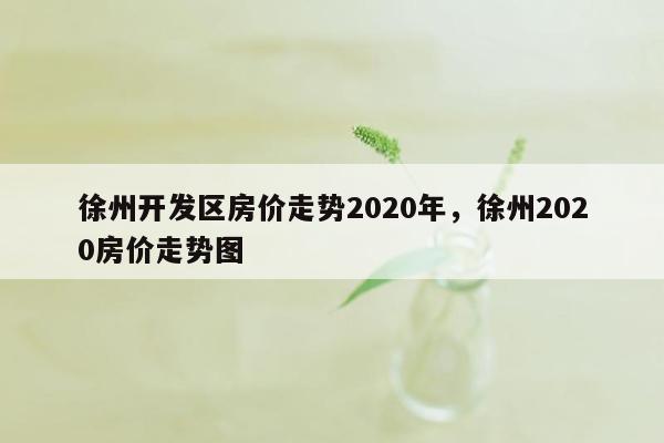 徐州开发区房价走势2020年，徐州2020房价走势图