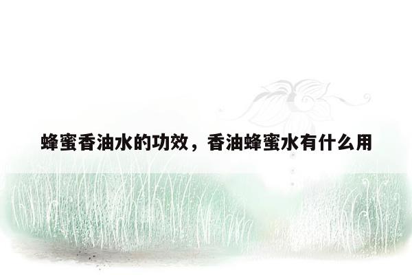 蜂蜜香油水的功效，香油蜂蜜水有什么用