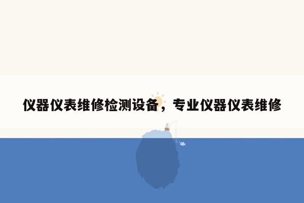 仪器仪表维修检测设备，专业仪器仪表维修