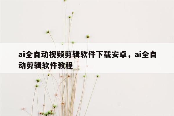 ai全自动视频剪辑软件下载安卓，ai全自动剪辑软件教程