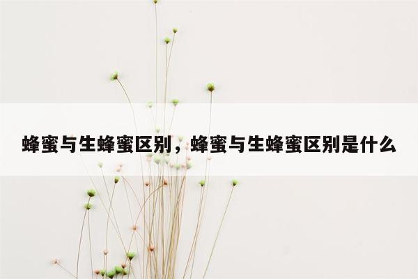 蜂蜜与生蜂蜜区别，蜂蜜与生蜂蜜区别是什么