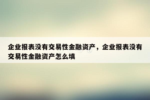 企业报表没有交易性金融资产，企业报表没有交易性金融资产怎么填