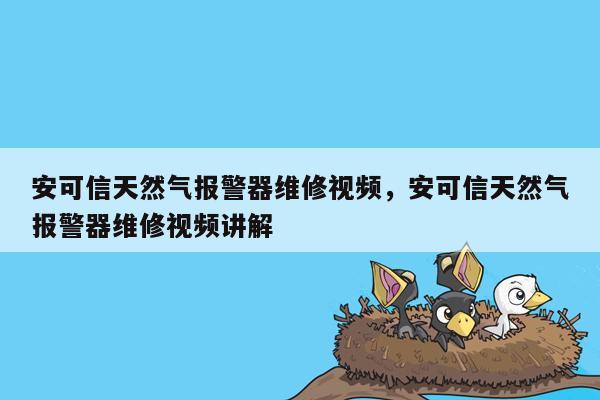 安可信天然气报警器维修视频，安可信天然气报警器维修视频讲解