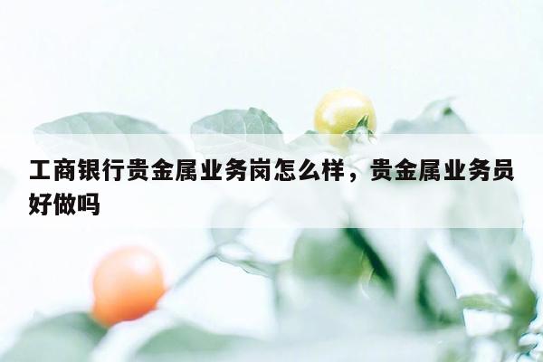 工商银行贵金属业务岗怎么样，贵金属业务员好做吗