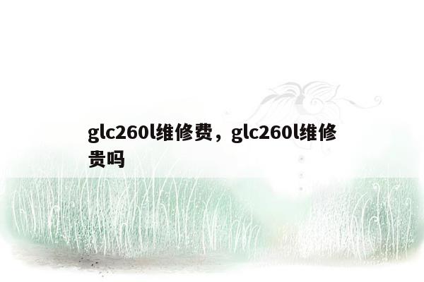 glc260l维修费，glc260l维修贵吗